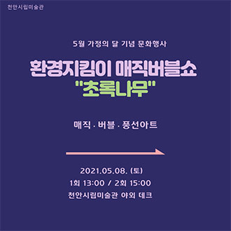 5월 가정의 달 기념 문화행사  환경지킴이 매직버블쇼 &quot;초록나무&quot; 매직 · 버블 · 풍선아트 2021.05.08.(토) 1회 13:00 / 2회 15:00 천안시립미술관 야외 데크 이미지