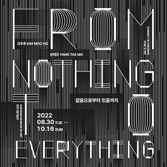 FROM NOTHING TO EVERYTHING 없음으로부터 있음까지 2022.08.30 TUE - 10.16 SUN 김무호 KIM MOO HO 양태모 YANG TAE MO CHEONAN MUSEUM OF ART 천안시립미술관 이미지