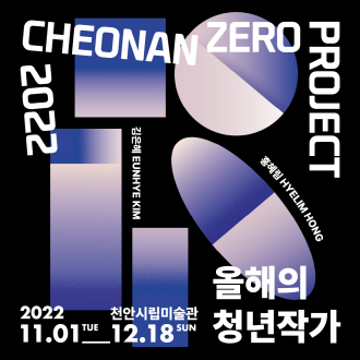 CHEONAN ZERO PROJECT 2022 김은혜 EUNHYE KIM 홍예림 HYELIM HONG 2022 11.01 TUE 12.18 SUN 천안시립미술관 올해의 청년작가 이미지