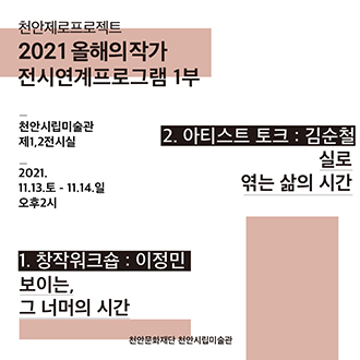 천안제로프로젝트 2021 올해의작가 전시연계프로그램 1부 천안시립미술관 제1,2전시실 2021. 11.13.토 - 11.14.일 오후2시 1. 창작워크숍 : 이정민  보이는,그 너머의 시간 2. 아티스트 토크 : 김순철 실로 엮는 삶의 시간 천안문화재단 천안시립미술관 이미지