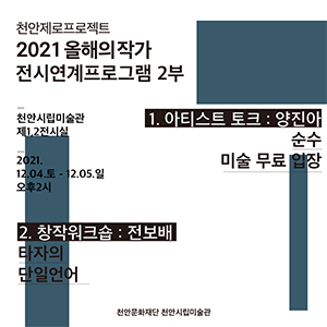 천안제로프로젝트 2021 올해의작가 전시연계프로그램 2부 천안시립미술관 제1,2전시실 2021. 12.04.토 - 12.05.일 오후2시 1. 아티스트 토크 : 양진아  순수 미술 무료 입장 2. 창작워크숍 전보배 타자의 단일언어 천안문화재단 천안시립미술관 이미지