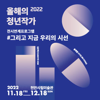 2022 올해의 청년작가 전시연계프로그램 #그리고 지금 우리의 시선 권은혜 EUNHYE KIM 홍혜림 HYELIM HONG 2022 11.18 FRI - 12.18 SUN 천안시립미술관 이미지